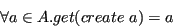 \begin{displaymath}
\forall a \in A. get(create \ a) = a
\end{displaymath}